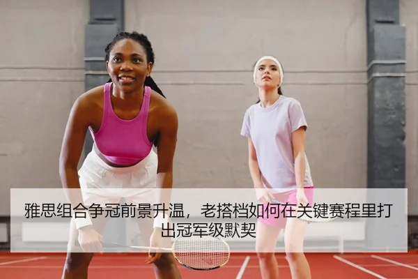 雅思组合争冠前景升温，老搭档如何在关键赛程里打出冠军级默契