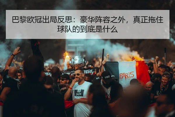巴黎欧冠出局反思：豪华阵容之外，真正拖住球队的到底是什么