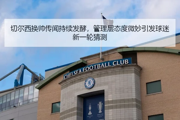 切尔西换帅传闻持续发酵，管理层态度微妙引发球迷新一轮猜测